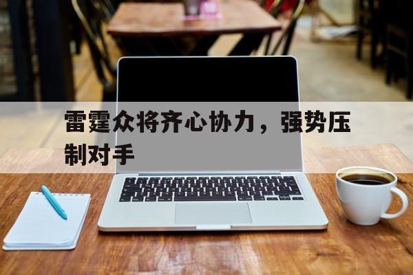 三亿体育体育官网入口-雷霆众将齐心协力，强势压制对手的简单介绍