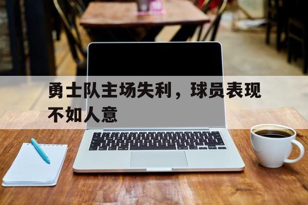 三亿体育体育网址-勇士队主场失利，球员表现不如人意的简单介绍