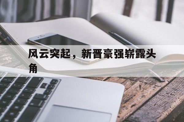 三亿体育体育网址-风云突起，新晋豪强崭露头角